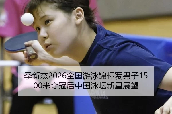 季新杰2026全国游泳锦标赛男子1500米夺冠后中国泳坛新星展望