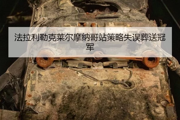 法拉利勒克莱尔摩纳哥站策略失误葬送冠军